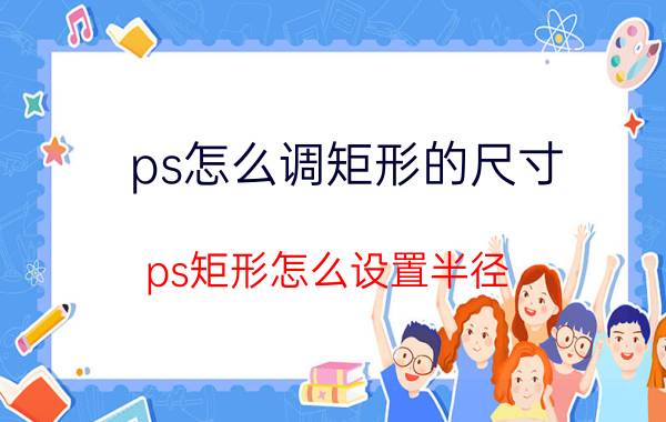 ps怎么调矩形的尺寸 ps矩形怎么设置半径？